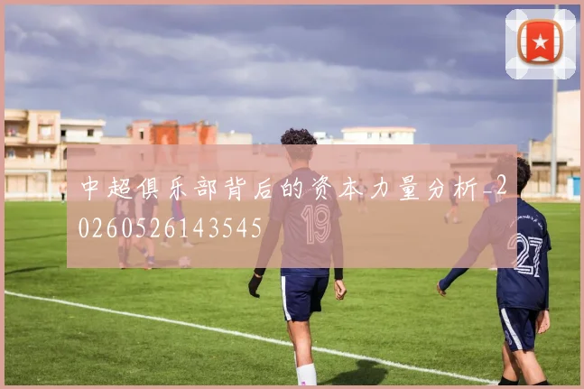 中超俱乐部背后的资本力量分析_20260526143545