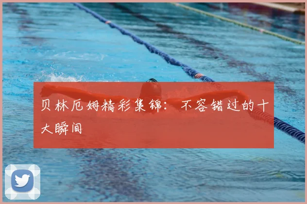 贝林厄姆精彩集锦：不容错过的十大瞬间