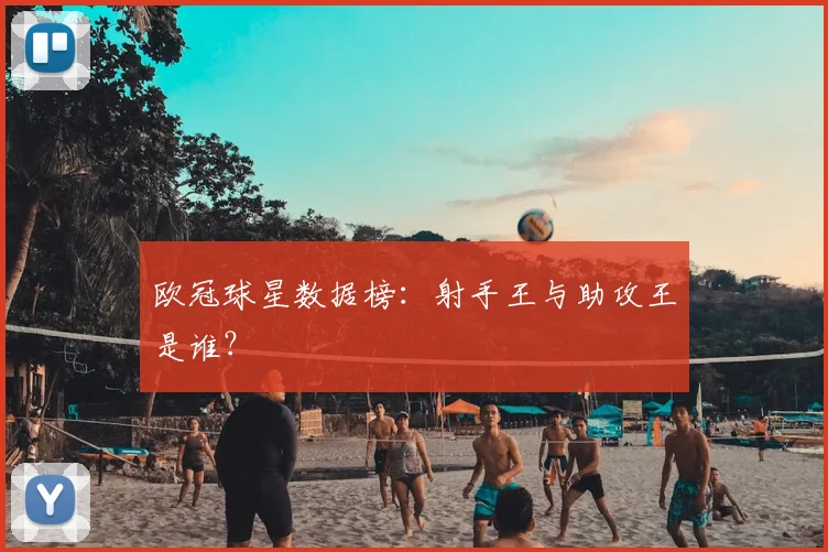 欧冠球星数据榜：射手王与助攻王是谁？