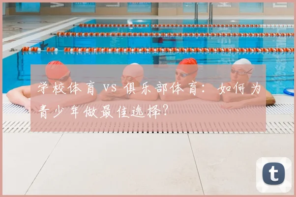 学校体育 vs 俱乐部体育：如何为青少年做最佳选择？