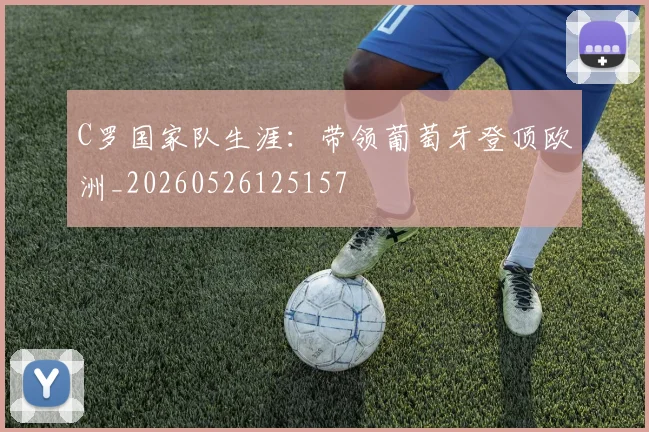 C罗国家队生涯:带领葡萄牙登顶欧洲_20260526125157