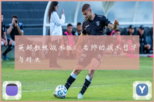 英超教练战术板：名帅的战术哲学与对决