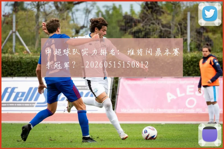 中超球队实力排名：谁将问鼎本赛季冠军？_20260515150812