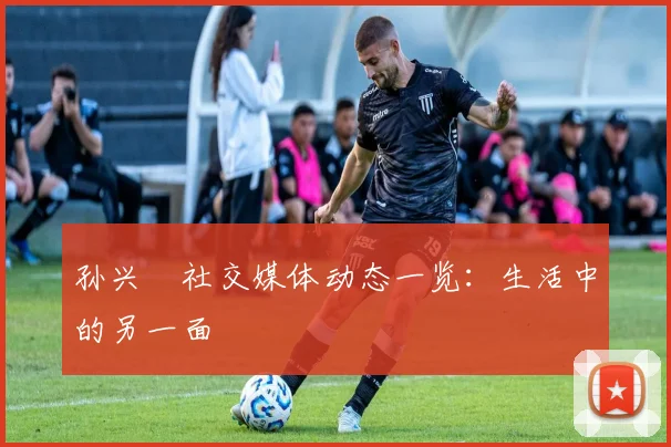 孙兴慜社交媒体动态一览:生活中的另一面