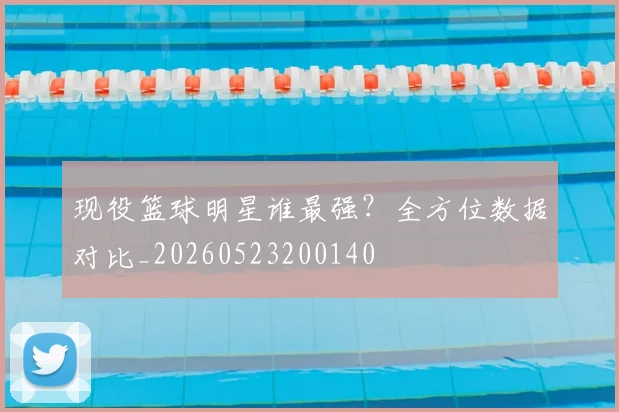 现役篮球明星谁最强？全方位数据对比_20260523200140