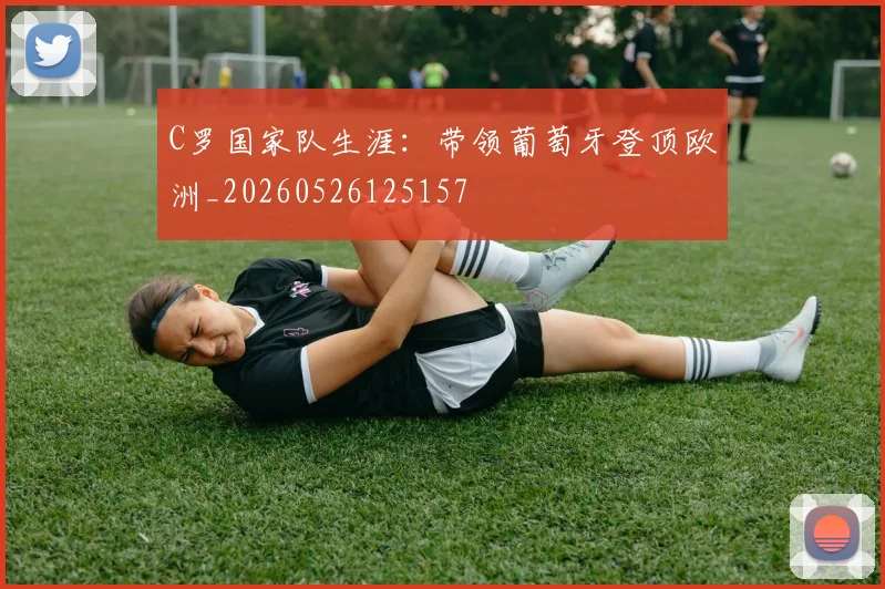 C罗国家队生涯:带领葡萄牙登顶欧洲_20260526125157