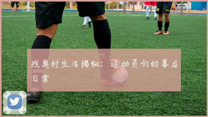 残奥村生活揭秘：运动员们的幕后日常