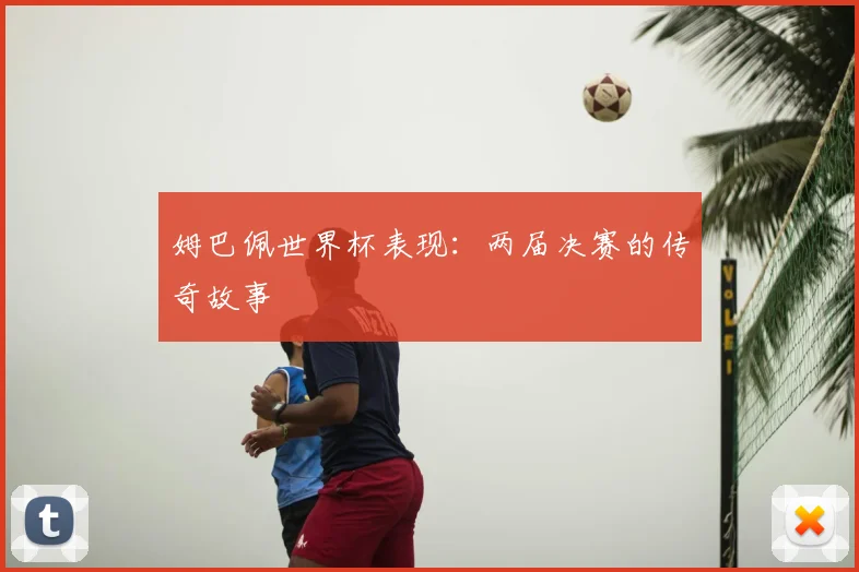 姆巴佩世界杯表现：两届决赛的传奇故事