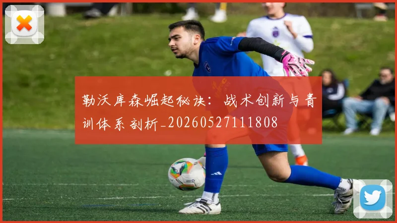 勒沃库森崛起秘诀:战术创新与青训体系剖析_20260527111808
