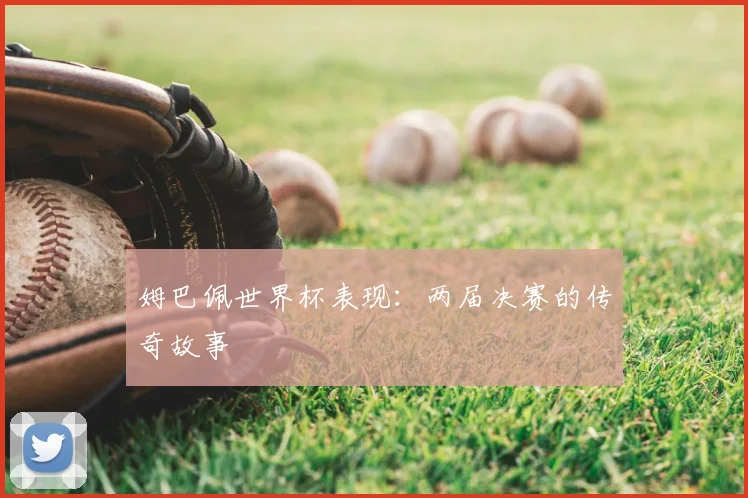 姆巴佩世界杯表现：两届决赛的传奇故事