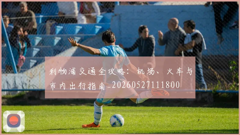 利物浦交通全攻略：机场、火车与市内出行指南_20260527111800