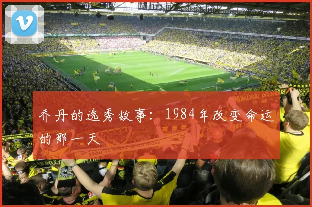 乔丹的选秀故事：1984年改变命运的那一天