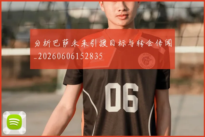 分析巴萨未来引援目标与转会传闻_20260606152835