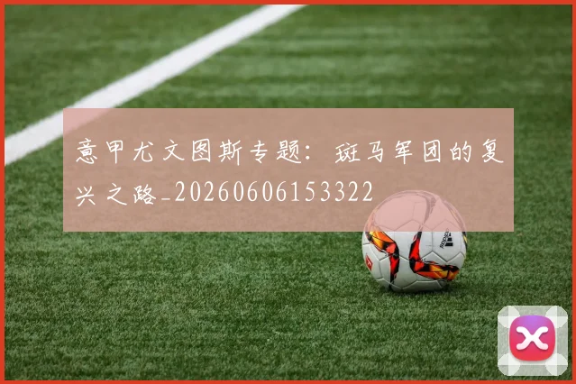 意甲尤文图斯专题：斑马军团的复兴之路_20260606153322
