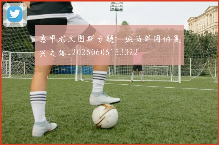 意甲尤文图斯专题：斑马军团的复兴之路_20260606153322