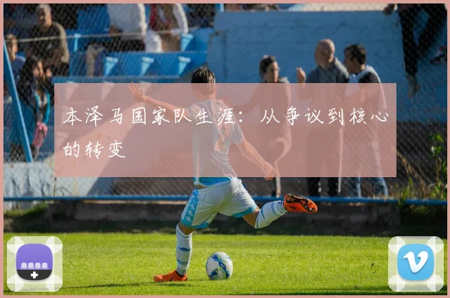本泽马国家队生涯：从争议到核心的转变