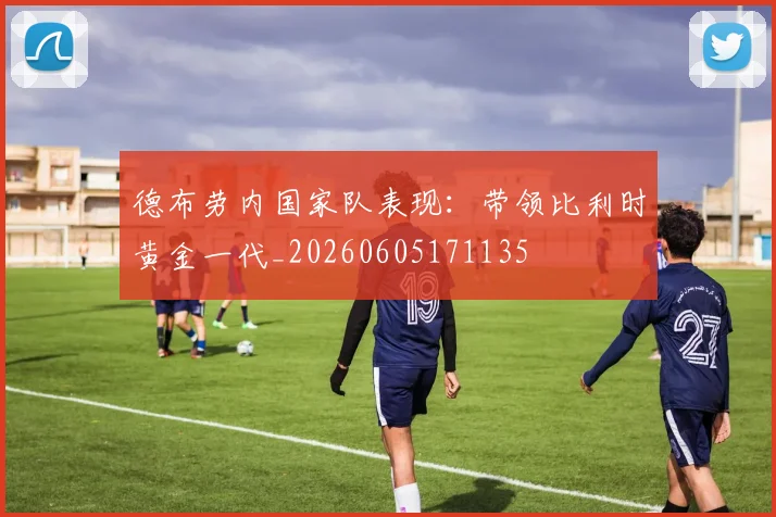 德布劳内国家队表现:带领比利时黄金一代_20260605171135