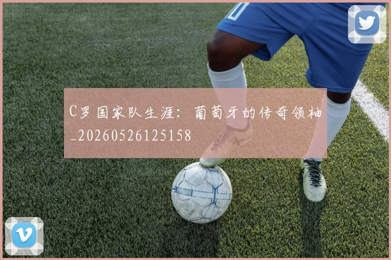 C罗国家队生涯:葡萄牙的传奇领袖_20260526125158