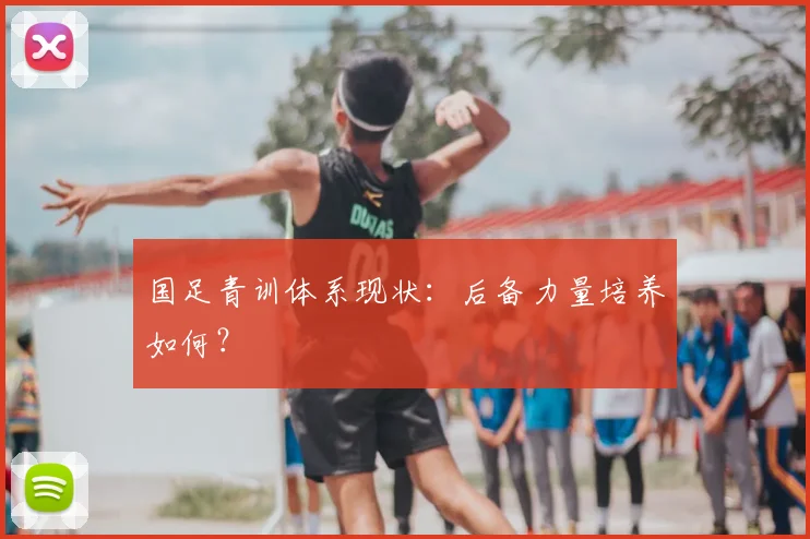国足青训体系现状：后备力量培养如何？