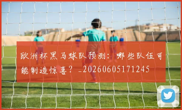 欧洲杯黑马球队预测：哪些队伍可能制造惊喜？_20260605171245