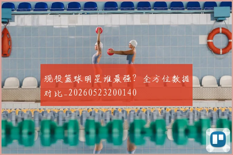 现役篮球明星谁最强？全方位数据对比_20260523200140