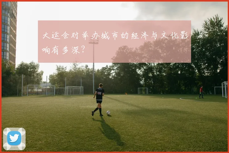 大运会对举办城市的经济与文化影响有多深?