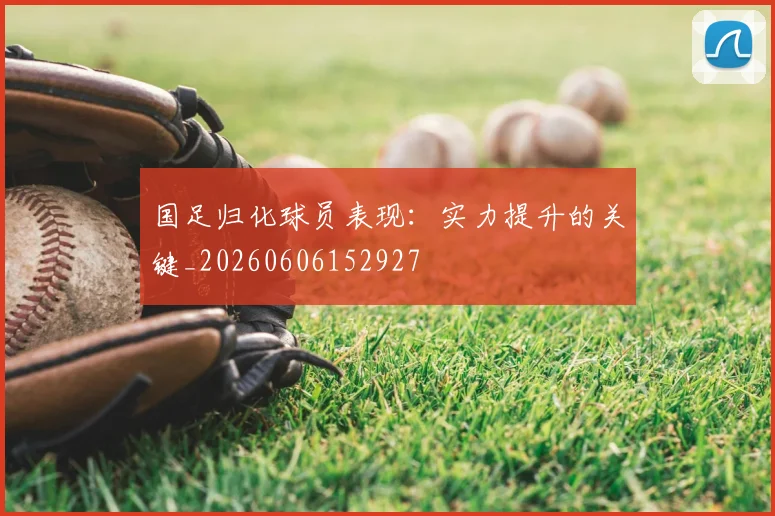 国足归化球员表现：实力提升的关键_20260606152927