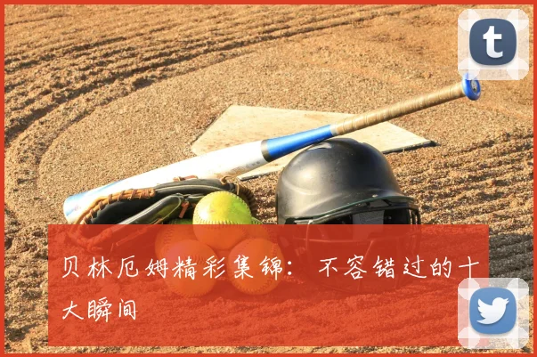 贝林厄姆精彩集锦：不容错过的十大瞬间