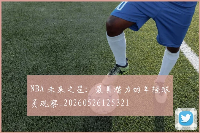 NBA 未来之星：最具潜力的年轻球员观察_20260526125321