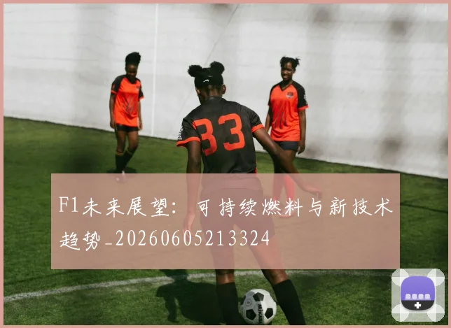 F1未来展望：可持续燃料与新技术趋势_20260605213324