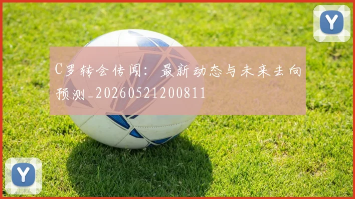 C罗转会传闻：最新动态与未来去向预测_20260521200811