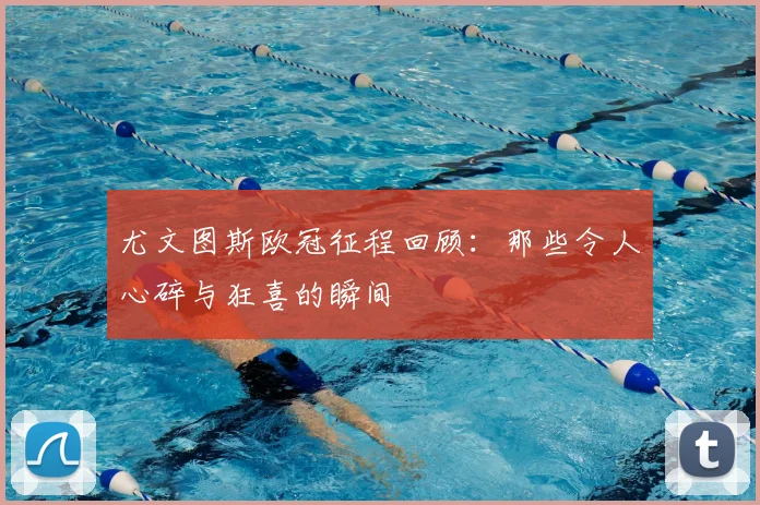 尤文图斯欧冠征程回顾:那些令人心碎与狂喜的瞬间