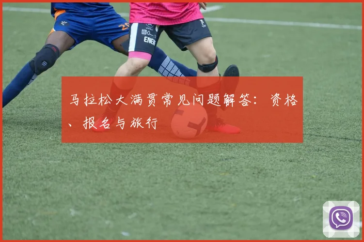马拉松大满贯常见问题解答：资格、报名与旅行