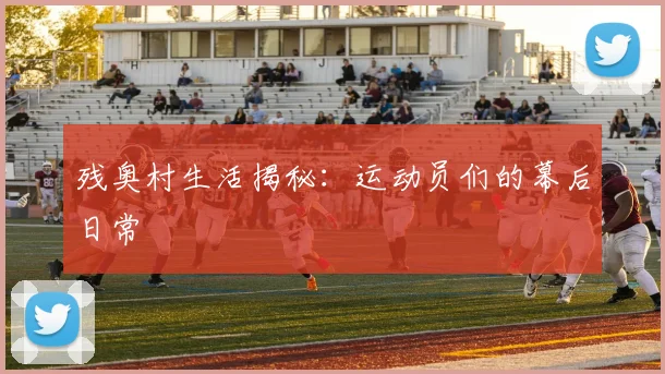 残奥村生活揭秘：运动员们的幕后日常