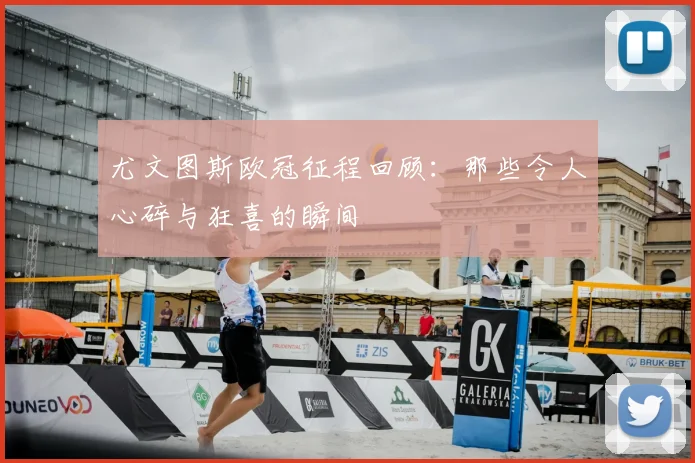 尤文图斯欧冠征程回顾:那些令人心碎与狂喜的瞬间