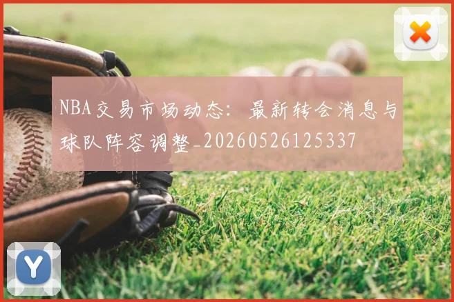 NBA交易市场动态：最新转会消息与球队阵容调整_20260526125337