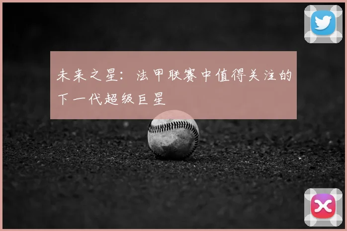未来之星：法甲联赛中值得关注的下一代超级巨星