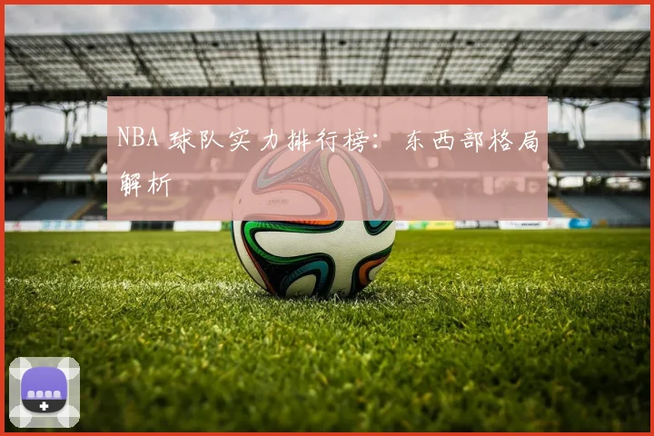 NBA 球队实力排行榜：东西部格局解析